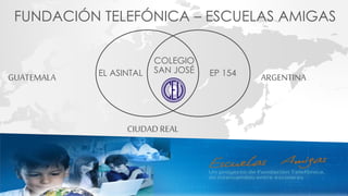 FUNDACIÓN TELEFÓNICA – ESCUELAS AMIGAS
EL ASINTAL EP 154
COLEGIO
SAN JOSÉ
GUATEMALA ARGENTINA
CIUDAD REAL
 