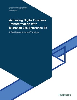 A Forrester Total Economic Impact™
Study Commissioned By Microsoft
September 2017
Achieving Digital Business
Transformation With
Microsoft 365 Enterprise E5
A Total Economic ImpactTM
Analysis
 