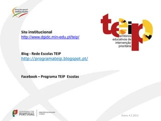 Site institucional
http://www.dgidc.min-edu.pt/teip/



Blog - Rede Escolas TEIP
http://programateip.blogspot.pt/



Facebook – Programa TEIP Escolas




                                    Évora, 4.2.2013
 