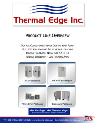 PRODUCT LINE OVERVIEW
OUR AIR CONDITIONERS NEVER DRIP ON YOUR FLOOR
UL LISTED FOR STANDARD & HAZARDOUS LOCATIONS
INDOOR / OUTDOOR: NEMA TYPE 12, 4, 4X
ENERGY EFFICIENCY – LOW RUNNING AMPS

(972) 580-0200 or (888) 580-0202 • www.thermal-edge.com • thermalinfo@thermal-edge.com

 