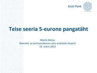 Teise seeria 5-eurone pangatäht
                         Meelis Metus
    Sularaha- ja taristuosakonna raha analüütik-ekspert
                        19. märts 2013
 