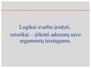 Logikai svarbu įrodyti,  retorikai – įtikinti adresatą savo argumentų teisingumu. 