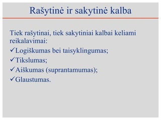 Rašytinė ir sakytinė kalba Tiek   rašytinai, tiek sakytiniai kalbai keliami reikalavimai: Logiškumas bei taisyklingumas; Tikslumas;  Aiškumas (suprantamumas); Glaustumas.  