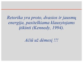 Retorika yra proto, dvasios ir jausmų energija, pasitelkiama klausytojams įtikinti (Kennedy, 1994). Ačiū už dėmesį  !!! 