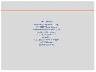 ELSA  Lietuva Saulėtekio al. 9-106 kab., I korp., LT-10222 Vilnius, Lietuva Juridinio asmens kodas 1907 75778 Tel./faks. +370 5 2366287 El. p. nb_elsa@infolex.lt  www.elsa.lt A.s. LT86 7044 0600 0107 2243 AB SEB bankas Banko kodas 70440 
