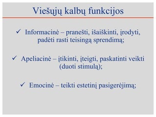 Viešųjų kalbų funkcijos Informacinė – pranešti, išaiškinti, įrodyti, padėti rasti teisingą sprendimą; Apeliacinė – įtikinti, įteigti, paskatinti veikti (duoti stimulą); Emocinė – teikti estetinį pasigerėjimą; 