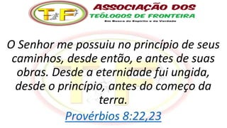 O Senhor me possuiu no princípio de seus
caminhos, desde então, e antes de suas
obras. Desde a eternidade fui ungida,
desde o princípio, antes do começo da
terra.
Provérbios 8:22,23
 