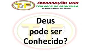 Deus
pode ser
Conhecido?
 
