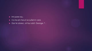 

Imi pare rau,



Ca te-am facut sa suferi in vara



Dar te iubesc, al tau iubit, George :* .

 