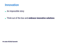 Innovation
■ An impossible story
■ Think out of the box and embrace innovative solutions
 