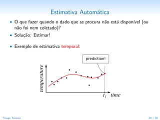 Estimativa Autom´tica
                                            a
      • O que fazer quando o dado que se procura n˜o est´ dispon´ (ou
                                                  a     a       ıvel
         n˜o foi nem coletado)?
          a
      • Solu¸˜o: Estimar!
            ca

      • Exemplo de estimativa temporal:




Thiago Teixeira                                                         26 / 29
 