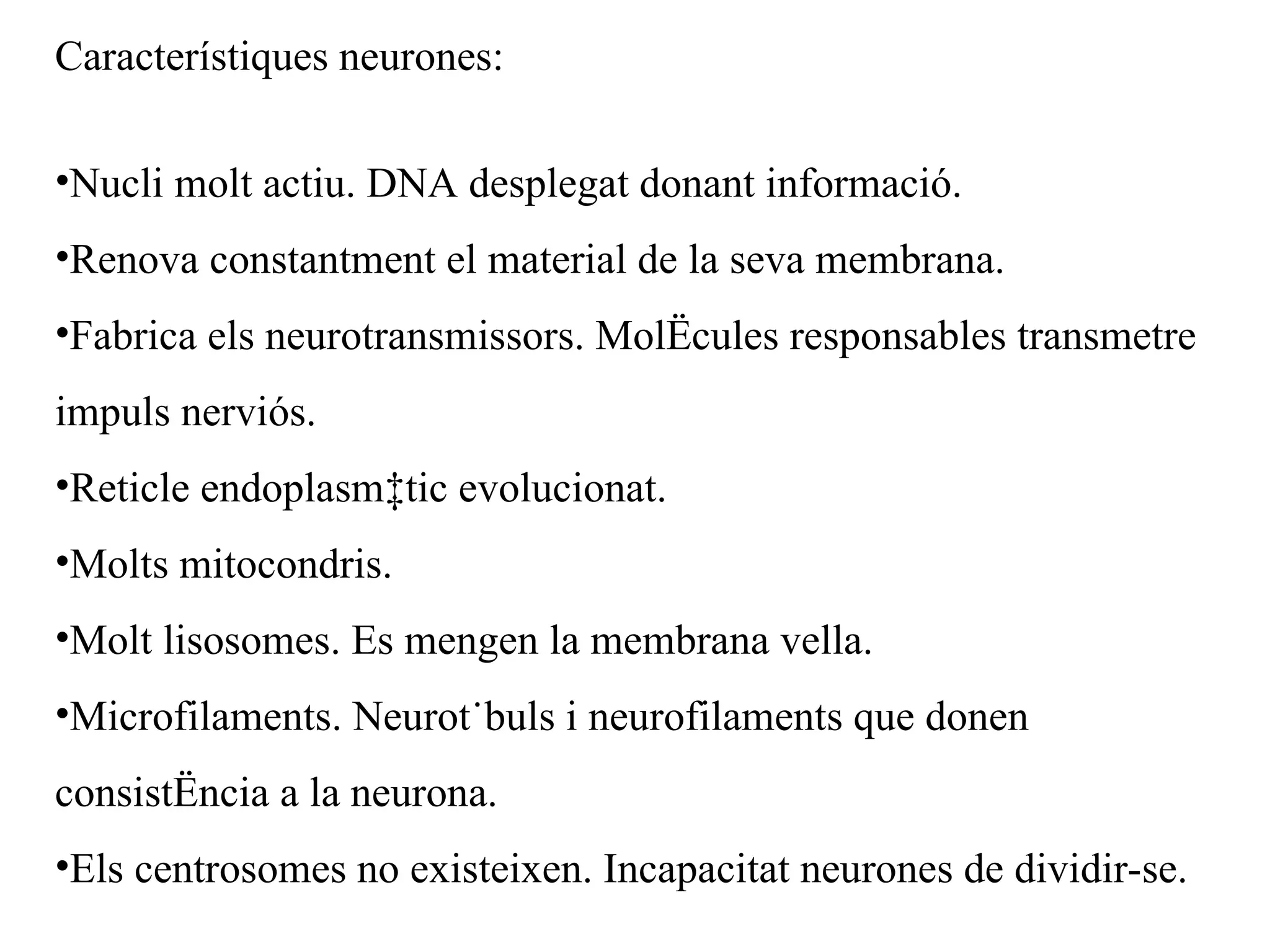 Característiques neurones: Nucli molt actiu. DNA desplegat donant informació. Renova constantment el material de la seva membrana. Fabrica els neurotransmissors. Molècules responsables transmetre impuls nerviós. Reticle endoplasmàtic evolucionat. Molts mitocondris. Molt lisosomes. Es mengen la membrana vella. Microfilaments. Neurotúbuls i neurofilaments que donen consistència a la neurona. Els centrosomes no existeixen. Incapacitat neurones de dividir-se.  