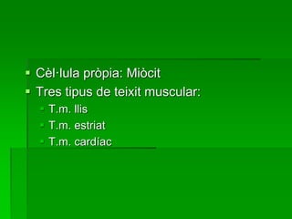  Cèl·lula pròpia: Miòcit
 Tres tipus de teixit muscular:
 T.m. llis
 T.m. estriat
 T.m. cardíac
 