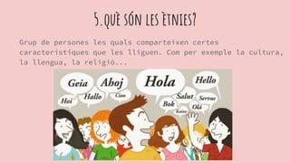 5.què són les ètnies?
Grup de persones les quals comparteixen certes
característiques que les lliguen. Com per exemple la cultura,
la llengua, la religió...
 