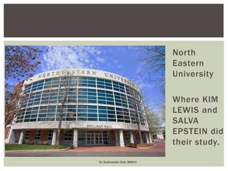 North
Eastern
University
Where KIM
LEWIS and
SALVA
EPSTEIN did
their study.
Dr Subhasish Deb, BMCH
 