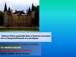 Château Pichon Longueville Baron à Bordeaux correspond
bien à l'imagetraditionnelle d'un prestigieux

château français, mais en réalité,
les établissements
vinicoles françaises sont de
toutes tailles et de formes.

 