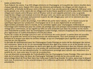 •

DANS LA BOUTEILLE
Tout d'abord, les raisins. Il ya 250 villages distincts en Champagne, et la qualité des raisins récoltés dans
chaque vignoble varie. Depuis 1911 (avec des révisions périodiques), les villages ont été classés et,
aujourd'hui, à l'échelle de 80 pour cent à 100 pour cent. Il ya une douzaine de villages de 100 pour cent,
ou de grands crus, et les raisins de ces villages ont la plus haute qualité et sont les plus chers. Environ 40
villages sont classés entre 90 pour cent et 99 pour cent et sont appelés premiers crus. La grande
majorité des villages sont évalués à environ 85 pour cent. Les raisins qui entrent dans les Champagnes
Cuvée Prestige sont presque exclusivement à partir de 100 villages pour cent et ne viennent plus bas
que le haut niveau des premiers crus.
Lorsque l'on décrit cuvées de prestige, il est difficile de parler dans l'absolu, car il n'existe aucune loi
spécifique régissant leur production. Champagne est le vin le plus réglementé et strictement
réglementées produites dans le monde, et les contrôles rigides pour champagnes millésimés et
nonvintage sont maintenues pour les cuvées de prestige (qui sont presque exclusivement Champagnes
vintage pour commencer, ce qui signifie qu'elles ne sont produites que dans les années où les raisins
sont d'excellente qualité). Pour les Champagnes Cuvée Prestige, maisons d'appliquer des normes encore
plus rigoureuses en quête d'excellence encore plus élevé.
Toutes les cuvées de prestige sont brut avec un minimum de sucre ajouté. La petite dose est possible
grâce à la qualité des raisins et le long processus de vieillissement. Tous sont produits en quantités
limitées et la plupart que dans les années vintage, ce qui en Champagne peut signifier que quatre ou
cinq fois en une décennie.
La période de vieillissement pour les Champagnes Cuvée Prestige en outre de les distinguer des autres
vins mousseux. Selon la loi, un vin nonvintage doivent être âgés d'au moins un an et de grands crus au
moins trois ans, bien qu'en pratique les deux sont âgés de plus régulièrement dans les maisons plus fine.
Pour Champagnes de luxe, quatre ou cinq années de vieillissement avant dégorgement est commun et
sept ou huit ans n'est pas exceptionnelle. Ce vieillissement prolongé peut ajouter non seulement à la
qualité du vin, mais aussi pour le coût de sa production.
Il ya une diversité remarquable de l'individualité chez les Champagnes Cuvée Prestige. Elles vont dans le
style de la lumière blanc de blanc de Champagne Taittinger Comtes de les vins corsés avec un
pourcentage élevé de Pinot Noir dans leur telles que Cuvée Krug Grande. En outre, parce que la plupart
sont crus, ils prennent sur les caractéristiques d'un millésime particulier et diffèrent des embouteillages
précédente.

 