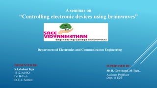 A seminar on
“Controlling electronic devices using brainwaves”
SUPERVISED BY:
Ms B. Gowthami ,M-Tech.,
Assistant Professor
Dept. of ECE.
PRESENTED BY:
S.Lakshmi Teja
15121A04K4
IV- B-Tech
ECE-C Section
Department of Electronics and Communication Engineering
 