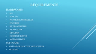 REQUIREMENTS
HARDWARE:
• BCI
• MAX 232
• PIC MICROCONTROLLER
• ENCODER
• RF TRANSMITTER
• RF RECEIVER
• DECODER
• CURRENT BUFFER
• MOTOR DRIVER
SOFTWARE:
• MATLAB OR LAB VIEW APPLICATION
• ARDUINO
 