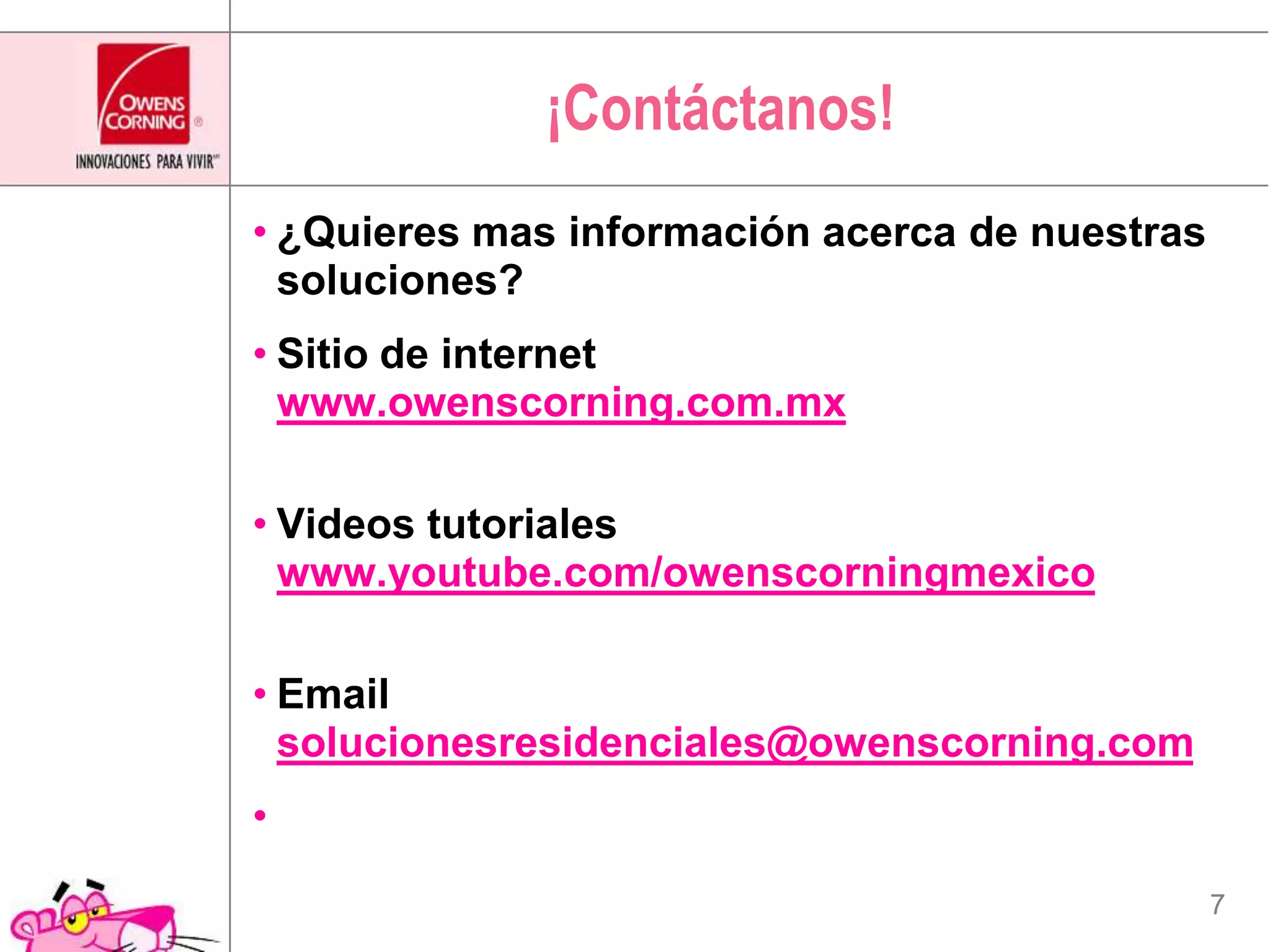 ¡Contáctanos!¿Quieres mas información acerca de nuestras soluciones?Sitio de internetwww.owenscorning.com.mxVideos tutorialeswww.youtube.com/owenscorningmexicoEmailsolucionesresidenciales@owenscorning.com