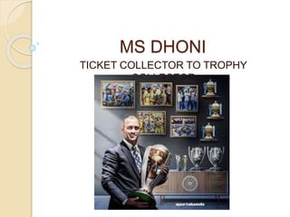 MS DHONI
TICKET COLLECTOR TO TROPHY
COLLECTOR
 