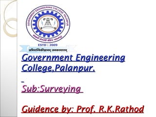 Government EngineeringGovernment Engineering
College,Palanpur.College,Palanpur.
Sub:SurveyingSub:Surveying
Guidence by: Prof. R.K.RathodGuidence by: Prof. R.K.Rathod
 