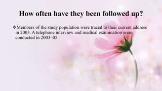How often have they been followed up?
Members of the study population were traced to their current address
in 2003. A telephone interview and medical examination were
conducted in 2003–05.
 