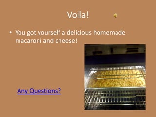 Voila!
• You got yourself a delicious homemade
  macaroni and cheese!




  Any Questions?
 