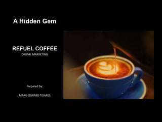 A Hidden Gem
REFUEL COFFEE
DIGITAL MARKETING
Prepared by:
MARK EDWARD TEJARES
 