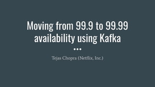 Moving from 99.9 to 99.99
availability using Kafka
Tejas Chopra (Netﬂix, Inc.)
 