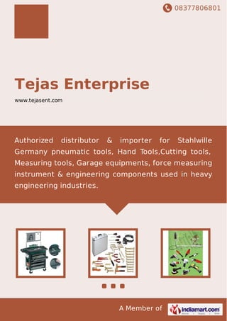 08377806801
A Member of
Tejas Enterprise
www.tejasent.com
Authorized distributor & importer for Stahlwille
Germany pneumatic tools, Hand Tools,Cutting tools,
Measuring tools, Garage equipments, force measuring
instrument & engineering components used in heavy
engineering industries.
 