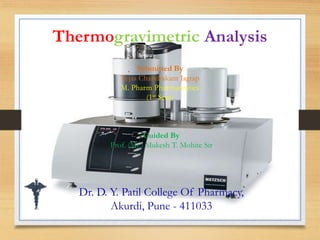 Thermogravimetric Analysis
Guided By
Prof. (Mr.) Mukesh T. Mohite Sir
Submitted By
Tejas Chandrakant Jagtap
M. Pharm Pharmaceutics
(1st Sem)
Dr. D. Y. Patil College Of Pharmacy,
Akurdi, Pune - 411033
 