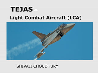 TEJAS –
Light Combat Aircraft (LCA)
SHIVAJI CHOUDHURY
 
