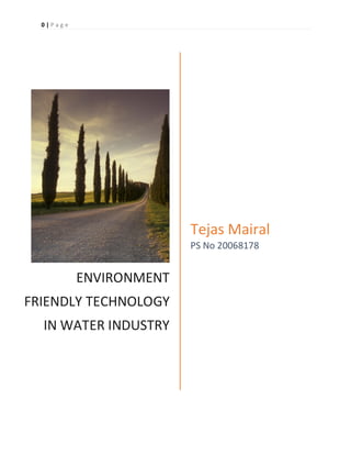 0 | P a g e
ENVIRONMENT
FRIENDLY TECHNOLOGY
IN WATER INDUSTRY
Tejas Mairal
PS No 20068178
 