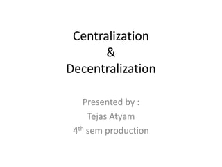 Centralization 
& 
Decentralization 
Presented by : 
Tejas Atyam 
4th sem production 
 