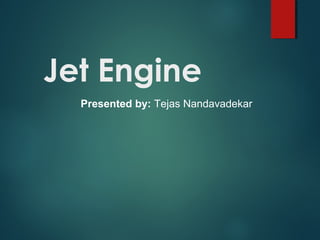 Jet Engine
Presented by: Tejas Nandavadekar
 