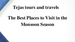 The Best Places to Visit in the
Monsoon Season
Tejas tours and travels
 