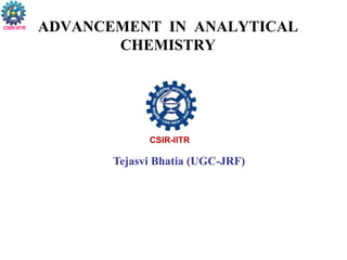 ADVANCEMENT IN ANALYTICAL
CHEMISTRY
CSIR-IITR
Tejasvi Bhatia (UGC-JRF)
CSIR-IITR
 