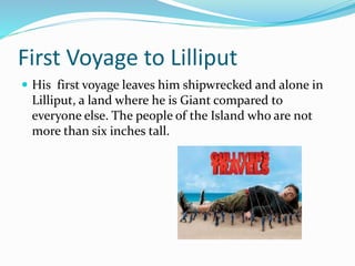 First Voyage to Lilliput
 His first voyage leaves him shipwrecked and alone in
Lilliput, a land where he is Giant compare...