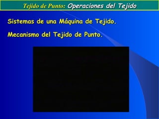 Tejido de Punto:Tejido de Punto: Operaciones del TejidoOperaciones del Tejido
Sistemas de una Máquina de Tejido.Sistemas de una Máquina de Tejido.
Mecanismo del Tejido de Punto.Mecanismo del Tejido de Punto.
 