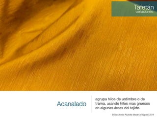 Acanalado
agrupa hilos de urdimbre o de
trama, usando hilos mas gruesos
en algunas áreas del tejido.
Tafetán
variaciones
© Sepúlveda Abundis Mayahuel Agosto 2014
 