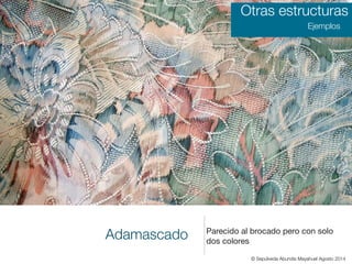 Adamascado Parecido al brocado pero con solo
dos colores
Otras estructuras
Ejemplos
© Sepúlveda Abundis Mayahuel Agosto 2014
 