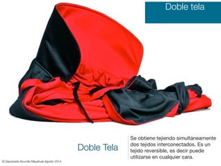 Doble Tela
Se obtiene tejiendo simultáneamente
dos tejidos interconectados. Es un
tejido reversible, es decir puede
utilizarse en cualquier cara.
Doble tela
© Sepúlveda Abundis Mayahuel Agosto 2014
 