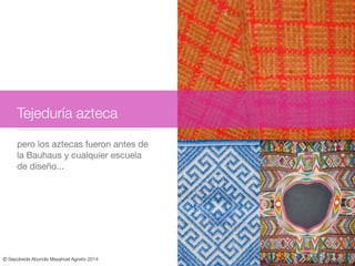 pero los aztecas fueron antes de
la Bauhaus y cualquier escuela
de diseño...
Tejeduría azteca
© Sepúlveda Abundis Mayahuel Agosto 2014
 