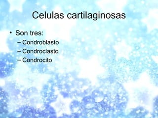 Celulas cartilaginosas
• Son tres:
– Condroblasto
– Condroclasto
– Condrocito
 
