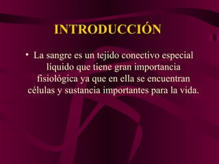 INTRODUCCIÓNINTRODUCCIÓN
• La sangre es un tejido conectivo especial
líquido que tiene gran importancia
fisiológica ya que en ella se encuentran
células y sustancia importantes para la vida.
 