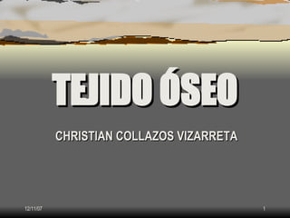 TEJIDO ÓSEO
           CHRISTIAN COLLAZOS VIZARRETA




12/11/07                                  1