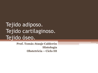 Tejido adiposo.
Tejido cartilaginoso.
Tejido óseo.
Prof. Tomás Atauje Calderón
Histología
Obstetricia – Ciclo III
 