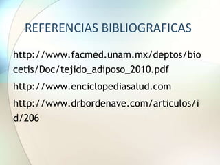 REFERENCIAS BIBLIOGRAFICAS
http://www.facmed.unam.mx/deptos/bio
cetis/Doc/tejido_adiposo_2010.pdf
http://www.enciclopediasalud.com
http://www.drbordenave.com/articulos/i
d/206
 