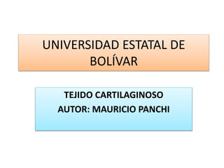 UNIVERSIDAD ESTATAL DE
BOLÍVAR
TEJIDO CARTILAGINOSO
AUTOR: MAURICIO PANCHI
 
